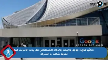 «تأثير قوي» جوجل والبحث بالذكاء الاصطناعى هل يدمر الإنترنت كما نعرفه شاهد رد الشركة